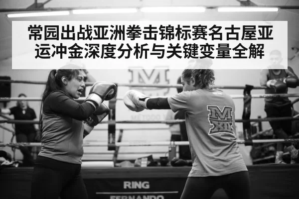 常园出战亚洲拳击锦标赛名古屋亚运冲金深度分析与关键变量全解