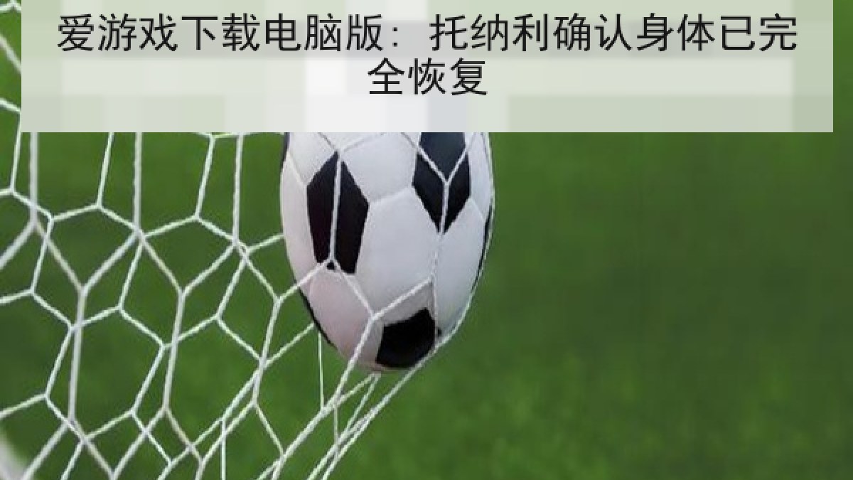爱游戏下载电脑版: 托纳利确认身体已完全恢复 爱游戏下载电脑版: 托纳利确认身体已完全恢复